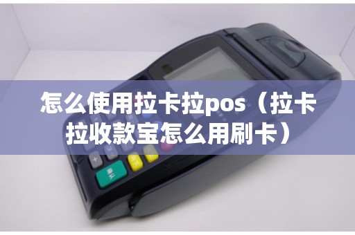 怎么使用拉卡拉pos（拉卡拉收款宝怎么用刷卡）