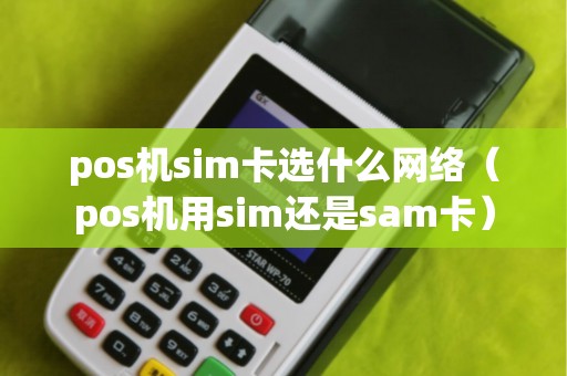 pos机sim卡选什么网络（pos机用sim还是sam卡）