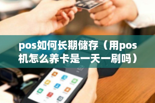 pos如何长期储存（用pos机怎么养卡是一天一刷吗）