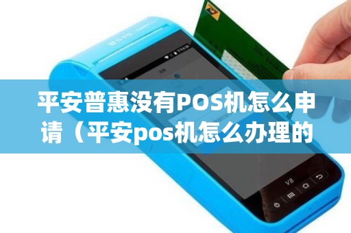 平安普惠没有POS机怎么申请（平安pos机怎么办理的）