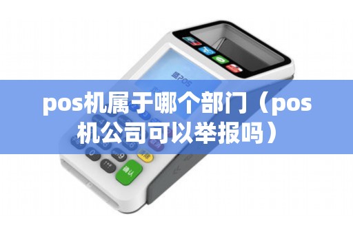pos机属于哪个部门（pos机公司可以举报吗）