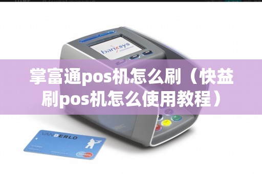 掌富通pos机怎么刷（快益刷pos机怎么使用教程）