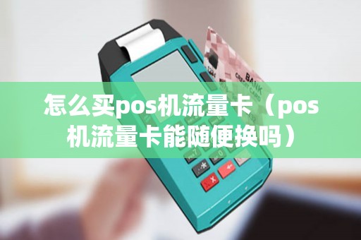 怎么买pos机流量卡（pos机流量卡能随便换吗）