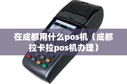 在成都用什么pos机（成都拉卡拉pos机办理）