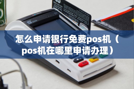 怎么申请银行免费pos机（pos机在哪里申请办理）