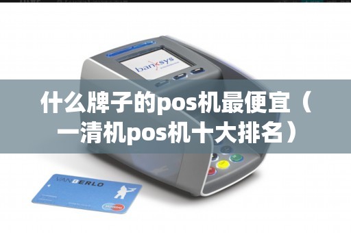 什么牌子的pos机最便宜（一清机pos机十大排名）