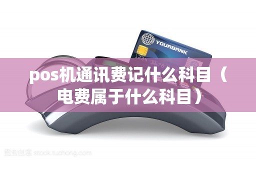 pos机通讯费记什么科目（电费属于什么科目）