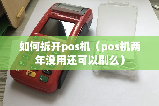 如何拆开pos机（pos机两年没用还可以刷么）
