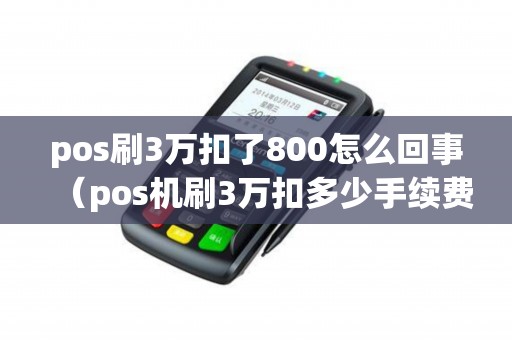 pos刷3万扣了800怎么回事（pos机刷3万扣多少手续费）