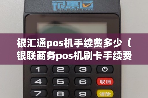 银汇通pos机手续费多少（银联商务pos机刷卡手续费标准）