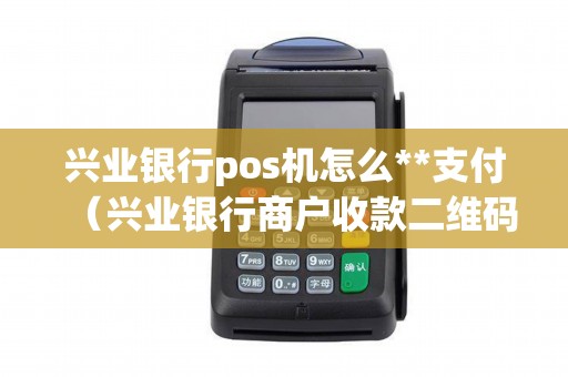 兴业银行pos机怎么**支付（兴业银行商户收款二维码）