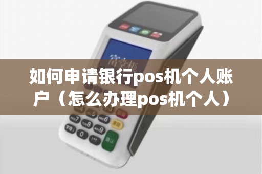 如何申请银行pos机个人账户（怎么办理pos机个人）