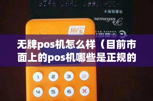 无牌pos机怎么样（目前市面上的pos机哪些是正规的）