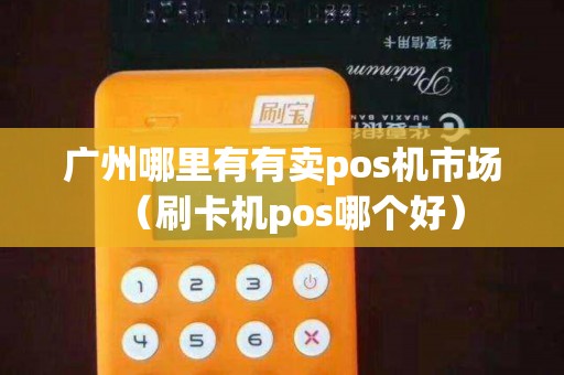 广州哪里有有卖pos机市场（刷卡机pos哪个好）