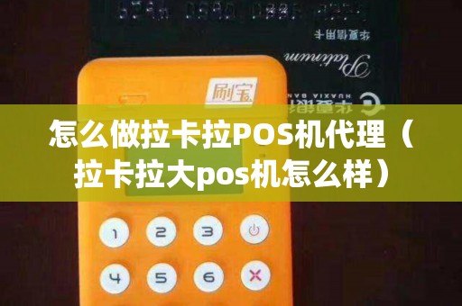怎么做拉卡拉POS机代理（拉卡拉大pos机怎么样）