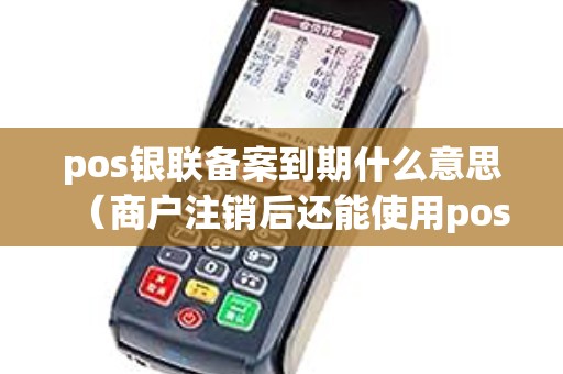 pos银联备案到期什么意思（商户注销后还能使用pos机吗）