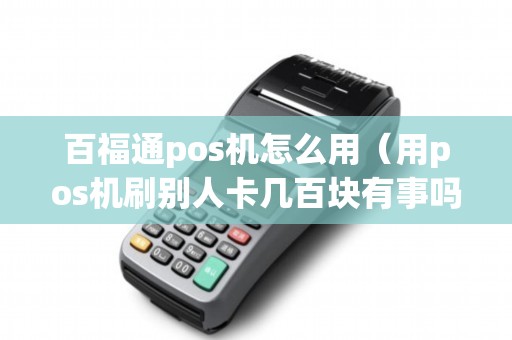 百福通pos机怎么用（用pos机刷别人卡几百块有事吗）