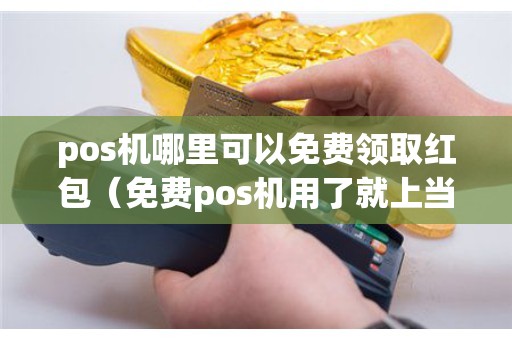 pos机哪里可以免费领取红包（免费pos机用了就上当）