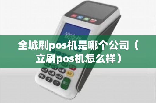 全城刷pos机是哪个公司（立刷pos机怎么样）