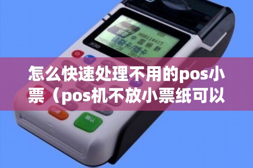 怎么快速处理不用的pos小票（pos机不放小票纸可以用吗）