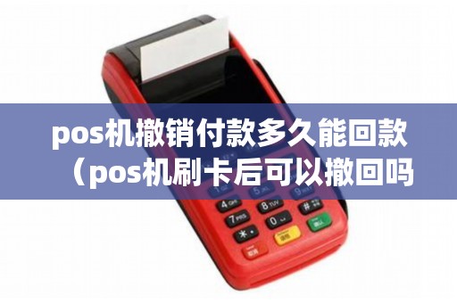 pos机撤销付款多久能回款（pos机刷卡后可以撤回吗）