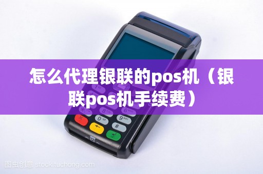 怎么代理银联的pos机（银联pos机手续费）