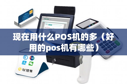 现在用什么POS机的多（好用的pos机有哪些）