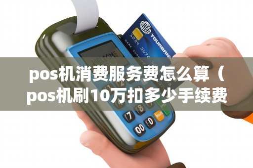 pos机消费服务费怎么算（pos机刷10万扣多少手续费）