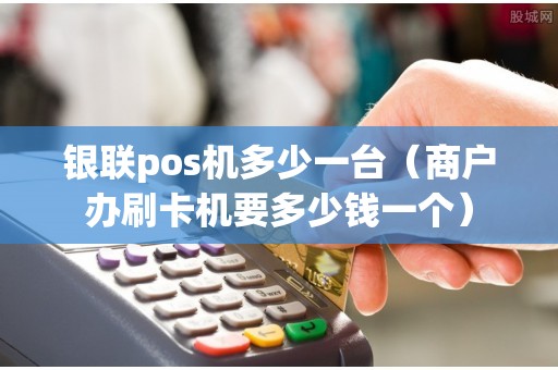 银联pos机多少一台（商户办刷卡机要多少钱一个）