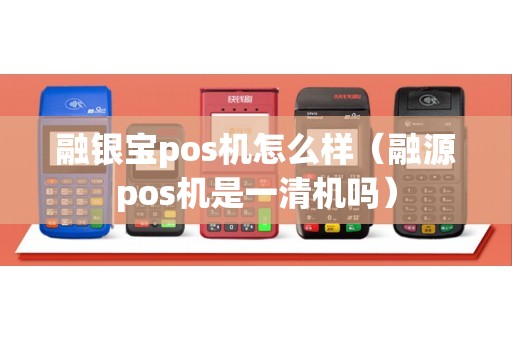 融银宝pos机怎么样（融源pos机是一清机吗）