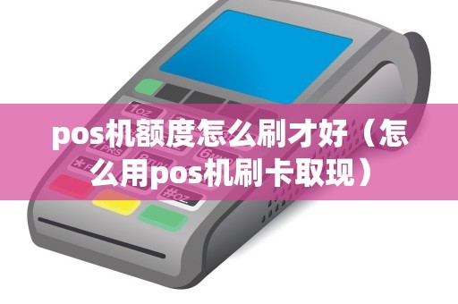 pos机额度怎么刷才好（怎么用pos机刷卡取现）