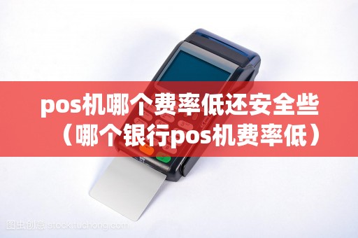 pos机哪个费率低还安全些（哪个银行pos机费率低）