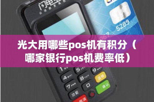 光大用哪些pos机有积分（哪家银行pos机费率低）