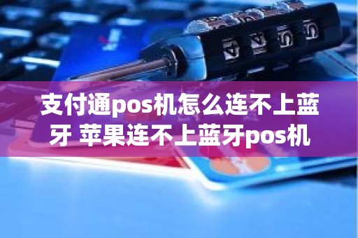 支付通pos机怎么连不上蓝牙 苹果连不上蓝牙pos机