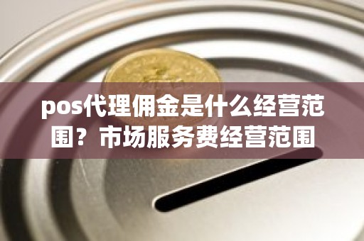pos代理佣金是什么经营范围？市场服务费经营范围