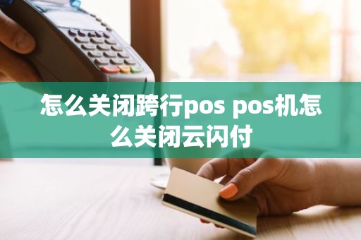 怎么关闭跨行pos pos机怎么关闭云闪付