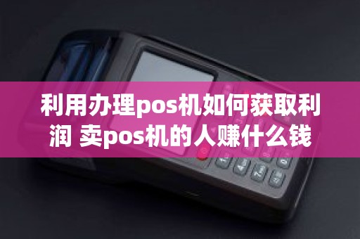 利用办理pos机如何获取利润 卖pos机的人赚什么钱