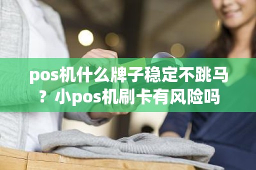 pos机什么牌子稳定不跳马？小pos机刷卡有风险吗