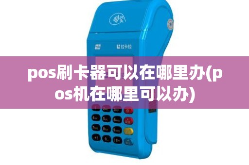 pos刷卡器可以在哪里办(pos机在哪里可以办)