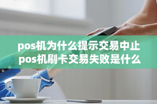 pos机为什么提示交易中止 pos机刷卡交易失败是什么意思