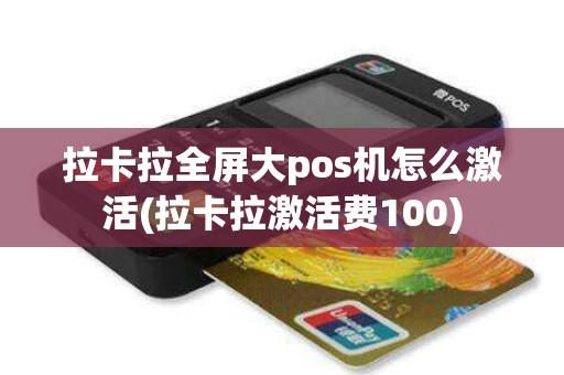 拉卡拉全屏大pos机怎么激活(拉卡拉激活费100)