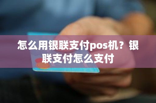 怎么用银联支付pos机？银联支付怎么支付