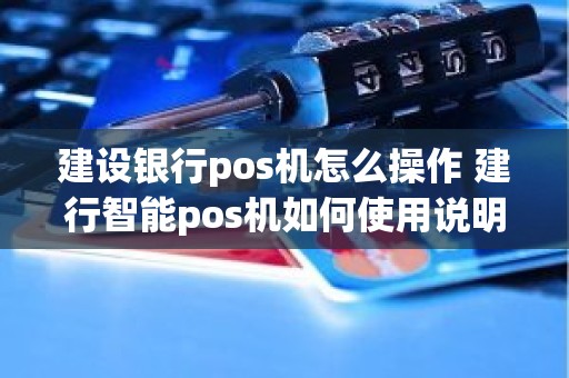 建设银行pos机怎么操作 建行智能pos机如何使用说明