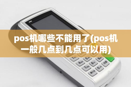 pos机哪些不能用了(pos机一般几点到几点可以用)