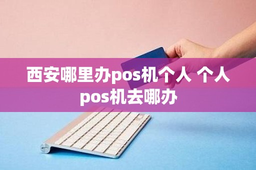 西安哪里办pos机个人 个人pos机去哪办
