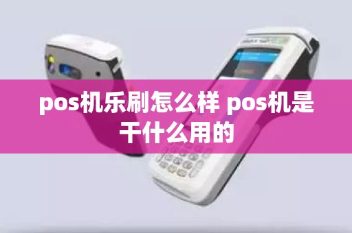 pos机乐刷怎么样 pos机是干什么用的