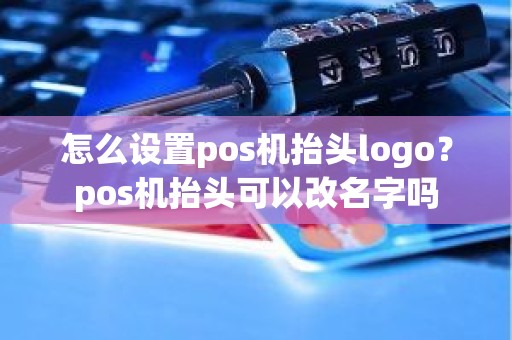 怎么设置pos机抬头logo？pos机抬头可以改名字吗