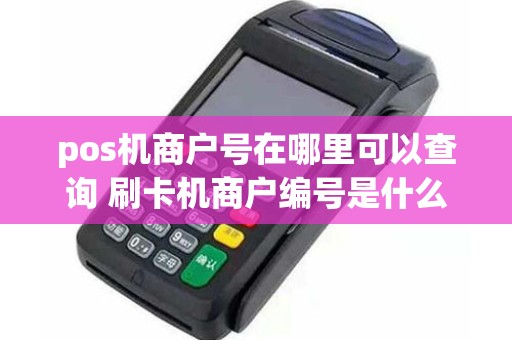 pos机商户号在哪里可以查询 刷卡机商户编号是什么