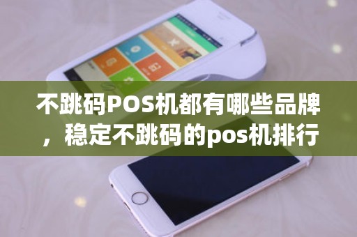 不跳码POS机都有哪些品牌，稳定不跳码的pos机排行