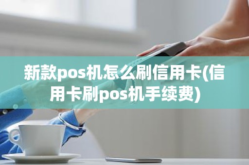 新款pos机怎么刷信用卡(信用卡刷pos机手续费)